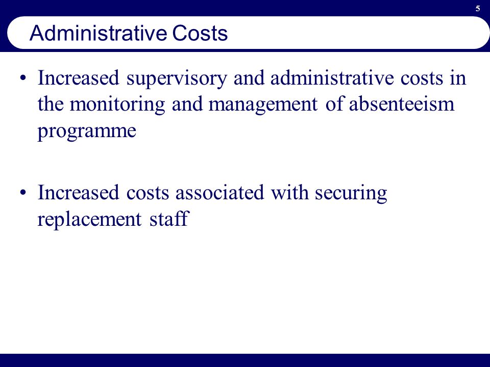 5 Administrative Costs Increased supervisory and administrative costs in the monitoring and management of absenteeism programme Increased costs associated with securing replacement staff